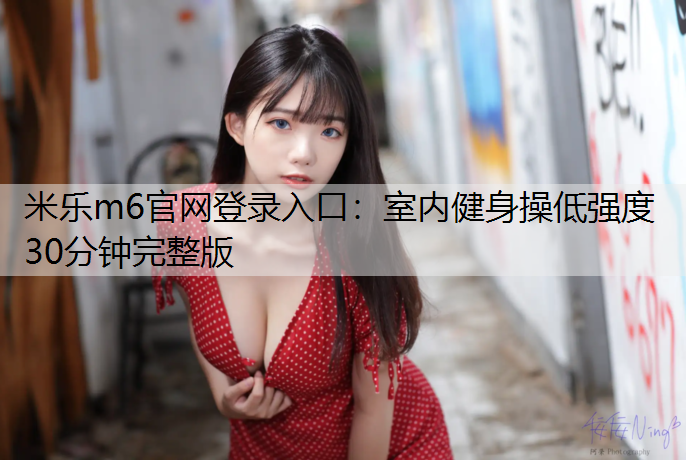 <strong>米樂m6官網登錄入口：室內健身操低強度30分鐘完整版</strong>