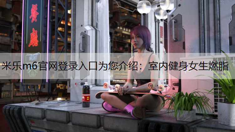米樂m6官網(wǎng)登錄入口為您介紹：室內(nèi)健身女生燃脂