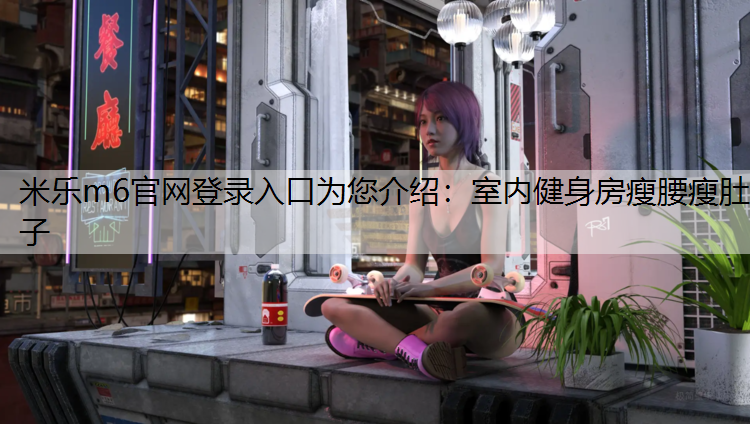 <strong>米樂m6官網(wǎng)登錄入口為您介紹：室內(nèi)健身房瘦腰瘦肚子</strong>