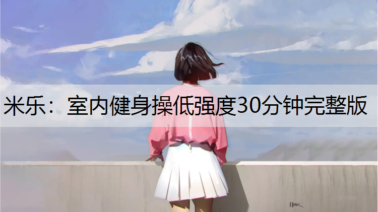 米樂：室內(nèi)健身操低強度30分鐘完整版