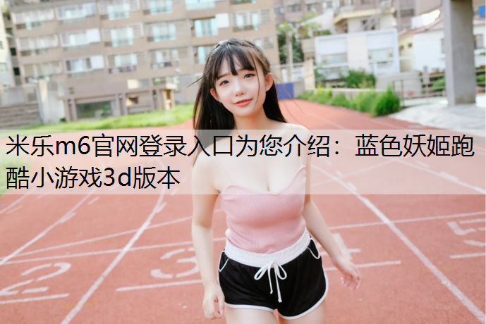 <strong>米樂m6官網(wǎng)登錄入口為您介紹：藍(lán)色妖姬跑酷小游戲3d版本</strong>