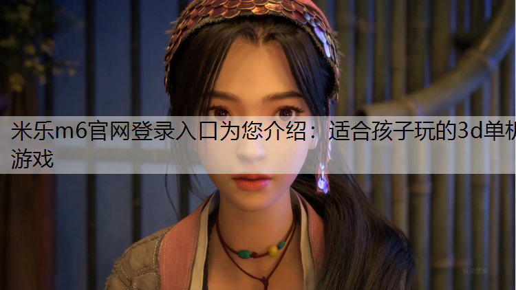 米樂m6官網(wǎng)登錄入口為您介紹：適合孩子玩的3d單機游戲