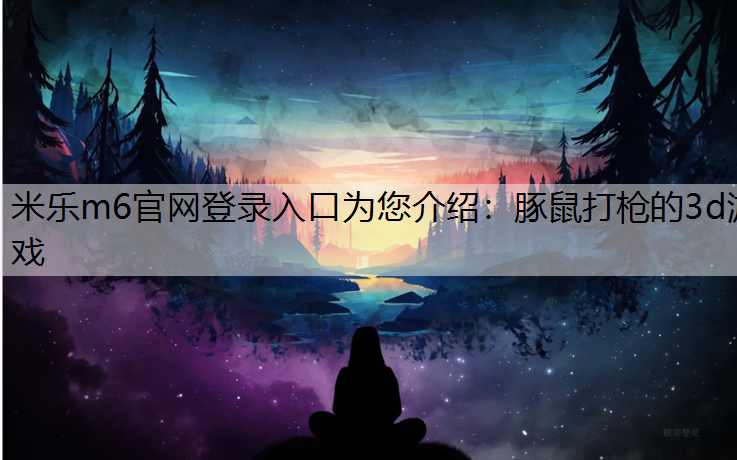 米樂m6官網登錄入口為您介紹：豚鼠打槍的3d游戲