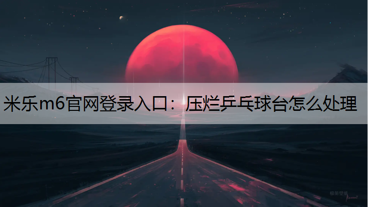 <strong>米樂m6官網登錄入口：壓爛乒乓球臺怎么處理</strong>