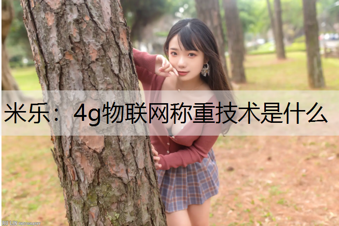米樂：4g物聯網稱重技術是什么