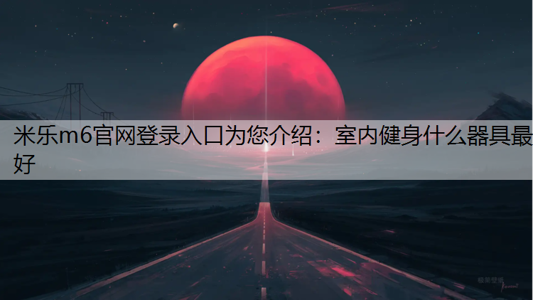 <strong>米樂m6官網登錄入口為您介紹：室內健身什么器具最好</strong>