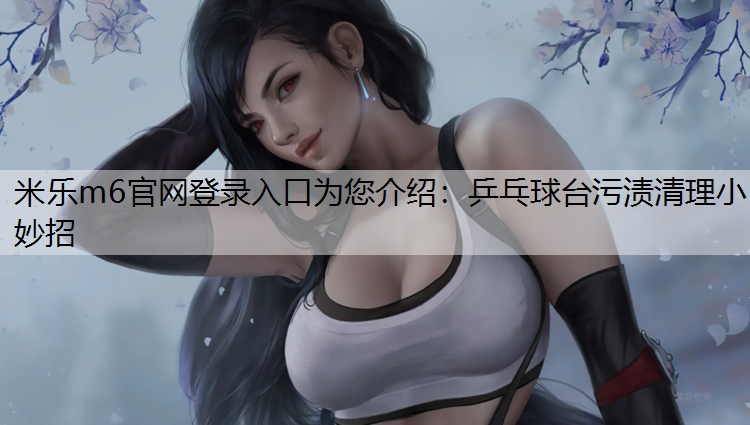 米樂m6官網(wǎng)登錄入口為您介紹：乒乓球臺(tái)污漬清理小妙招