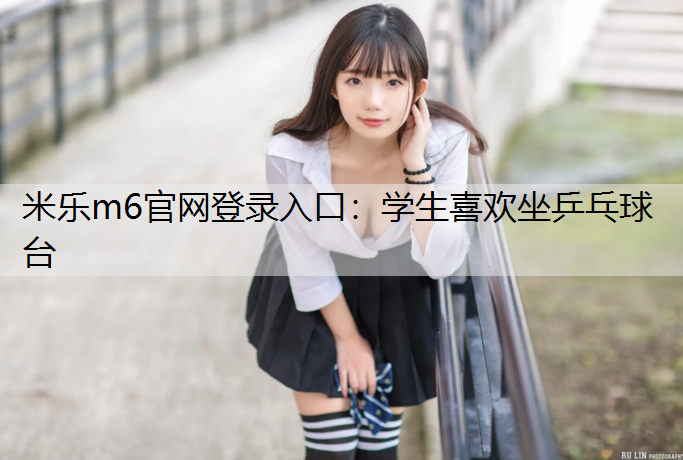 <strong>米樂m6官網登錄入口：學生喜歡坐乒乓球臺</strong>