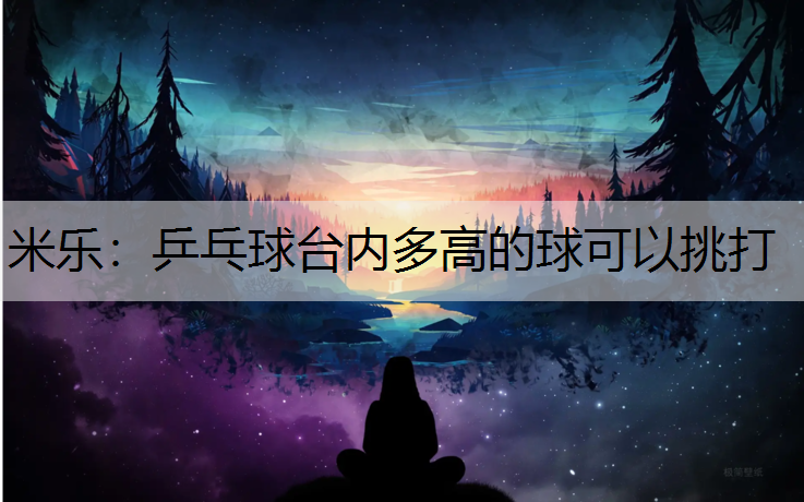 米樂：乒乓球臺內(nèi)多高的球可以挑打