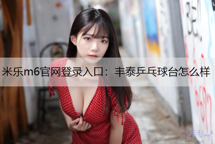 米樂m6官網登錄入口：豐泰乒乓球臺怎么樣