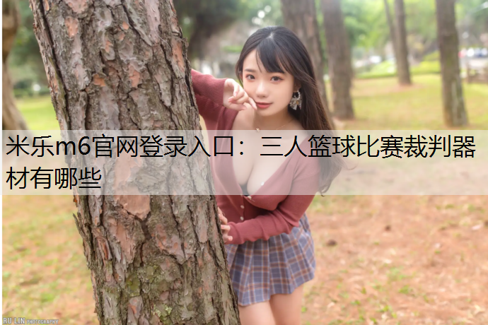 米樂m6官網(wǎng)登錄入口：三人籃球比賽裁判器材有哪些