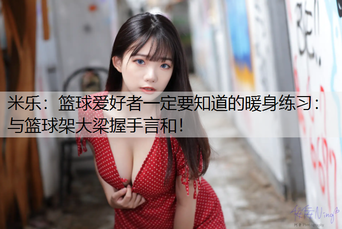 <strong>米樂：籃球愛好者一定要知道的暖身練習：與籃球架大梁握手言和！</strong>