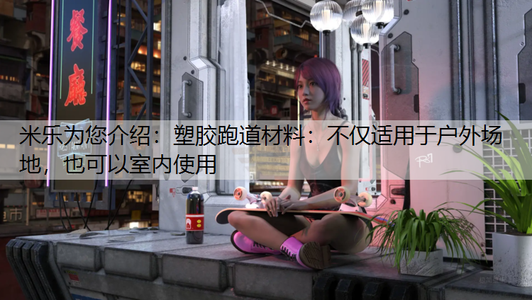 米樂(lè)為您介紹：塑膠跑道材料：不僅適用于戶外場(chǎng)地，也可以室內(nèi)使用