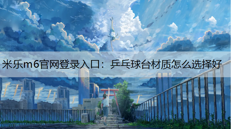 米樂m6官網(wǎng)登錄入口：乒乓球臺材質(zhì)怎么選擇好
