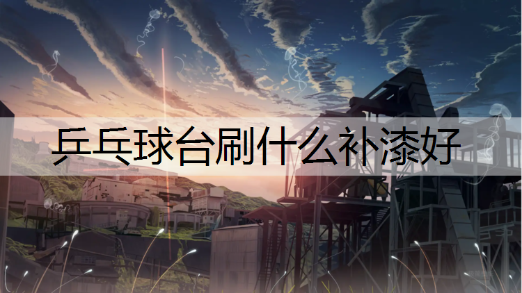 乒乓球臺刷什么補漆好